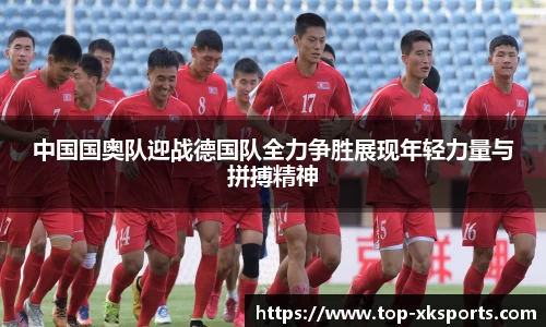 中国国奥队迎战德国队全力争胜展现年轻力量与拼搏精神