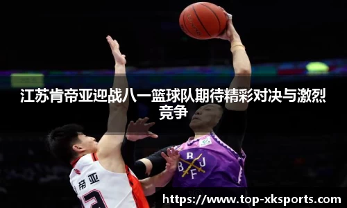 江苏肯帝亚迎战八一篮球队期待精彩对决与激烈竞争